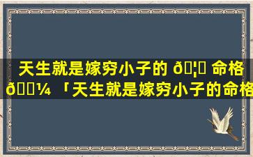 天生就是嫁穷小子的 🦍 命格 🌼 「天生就是嫁穷小子的命格吗」